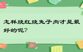 怎样烧红烧兔子肉才是最好的呢？