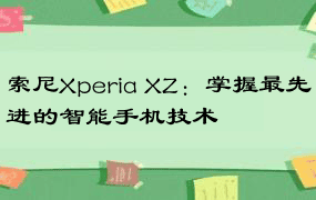 索尼Xperia XZ：掌握最先进的智能手机技术