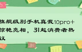 旗舰级别手机真我10pro+惊艳亮相，引起消费者热议