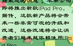 据最近的消息^，苹果公司即将推出新款iPad Pro。据传，这款新产品将会带来一些非常可观的升级和改进，这些改进将会让消费者们越来越依赖使用iPad Pro。