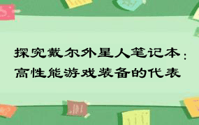 探究戴尔外星人笔记本：高性能游戏装备的代表