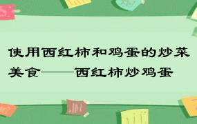 使用西红柿和鸡蛋的炒菜美食——西红柿炒鸡蛋