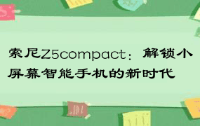 索尼Z5compact：解锁小屏幕智能手机的新时代