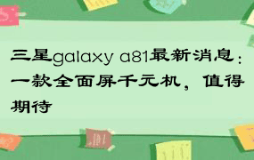 三星galaxy a81最新消息：一款全面屏千元机，值得期待