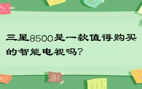 三星8500是一款值得购买的智能电视吗？