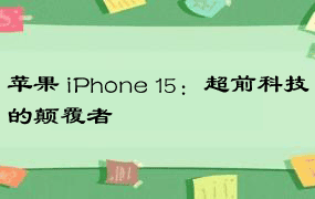 苹果 iPhone 15：超前科技的颠覆者