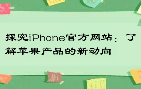 探究iPhone官方网站：了解苹果产品的新动向