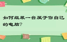 如何组装一台属于你自己的电脑？