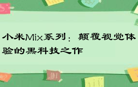 小米Mix系列：颠覆视觉体验的黑科技之作