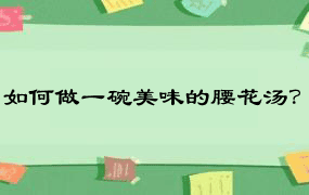 如何做一碗美味的腰花汤？