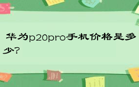  华为p20pro手机价格是多少？