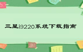 三星i9220系统下载指南