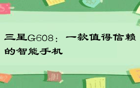 三星G608：一款值得信赖的智能手机