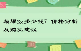 荣耀6x多少钱？价格分析及购买建议