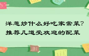 洋葱炒什么好吃家常菜？推荐几道受欢迎的配菜