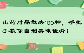 山药甜品做法100种，手把手教你自制美味佳肴！