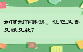 如何制作酥饼，让它又香又酥又软？