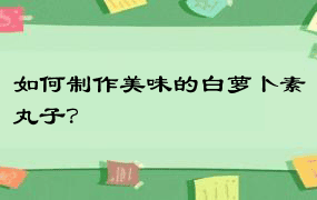 如何制作美味的白萝卜素丸子？