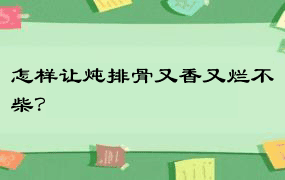 怎样让炖排骨又香又烂不柴？