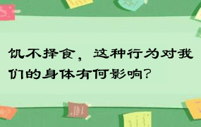 饥不择食，这种行为对我们的身体有何影响？