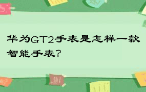 华为GT2手表是怎样一款智能手表？