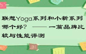 联想Yoga系列和小新系列哪个好？ —— 一篇品牌比较与性能评测