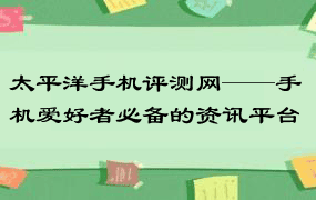 太平洋手机评测网——手机爱好者必备的资讯平台