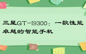 三星GT-I9300：一款性能卓越的智能手机