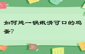 如何炖一锅嫩滑可口的鸡蛋？