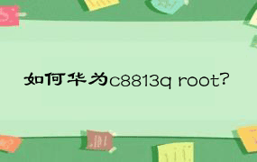 如何华为c8813q root？