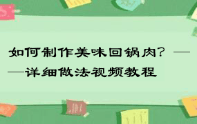 如何制作美味回锅肉？——详细做法视频教程