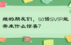 继的朋友们，50话SVIP能带来什么惊喜？