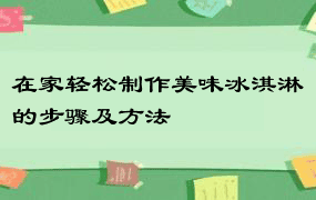 在家轻松制作美味冰淇淋的步骤及方法