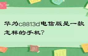 华为c8813d电信版是一款怎样的手机？