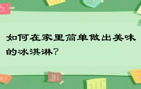 如何在家里简单做出美味的冰淇淋？