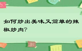 如何炒出美味又简单的辣椒炒肉？