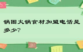 锅圈火锅食材加盟电话是多少？