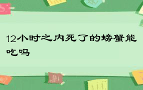 12小时之内死了的螃蟹能吃吗