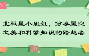 北极星小姐姐，分享星空之美和科学知识的跨越者