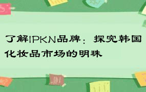 了解IPKN品牌：探究韩国化妆品市场的明珠