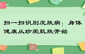 扫一扫识别皮肤病：身体健康从珍爱肌肤开始