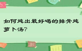 如何炖出最好喝的排骨炖萝卜汤？