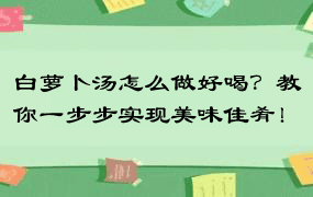 白萝卜汤怎么做好喝？教你一步步实现美味佳肴！