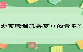 如何腌制脆美可口的黄瓜？