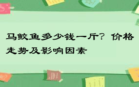 马鲛鱼多少钱一斤？价格走势及影响因素