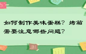 如何制作美味蛋糕？烤箱需要注意哪些问题？