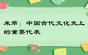 米芾：中国古代文化史上的重要代表