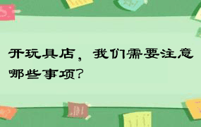 开玩具店，我们需要注意哪些事项？