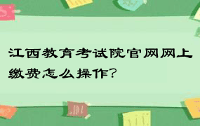 江西教育考试院官网网上缴费怎么操作？