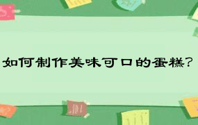 如何制作美味可口的蛋糕？